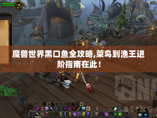 魔兽世界黑口鱼全攻略,菜鸟到渔王进阶指南在此! 魔兽世界黑口鱼全攻略,菜鸟到渔王进阶指南在此!