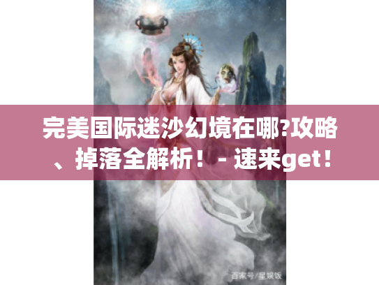 完美国际迷沙幻境在哪?攻略、掉落全解析!- 速来get! 完美国际迷沙幻境在哪?攻略、掉落全解析!- 速来get!