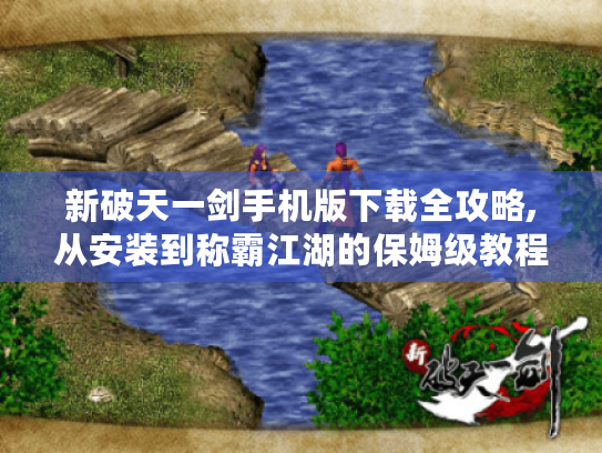 新破天一剑手机版下载全攻略,从安装到称霸江湖的保姆级教程 新破天一剑手机版下载全攻略,从安装到称霸江湖的保姆级教程
