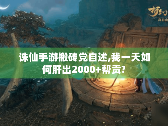 诛仙手游搬砖党自述,我一天如何肝出2000+帮贡? 诛仙手游搬砖党自述,我一天如何肝出2000+帮贡?