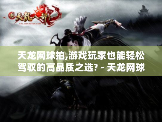 天龙网球拍,游戏玩家也能轻松驾驭的高品质之选? - 天龙网球拍 天龙网球拍,游戏玩家也能轻松驾驭的高品质之选? - 天龙网球拍