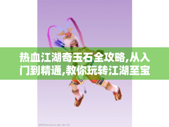 热血江湖奇玉石全攻略,从入门到精通,教你玩转江湖至宝! 热血江湖奇玉石全攻略,从入门到精通,教你玩转江湖至宝!