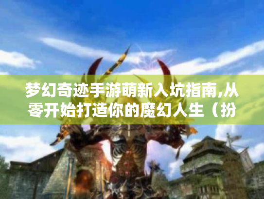 梦幻奇迹手游萌新入坑指南,从零开始打造你的魔幻人生(扮演角色,资深玩家老K) 梦幻奇迹手游萌新入坑指南,从零开始打造你的魔幻人生(扮演角色,资深玩家老K)