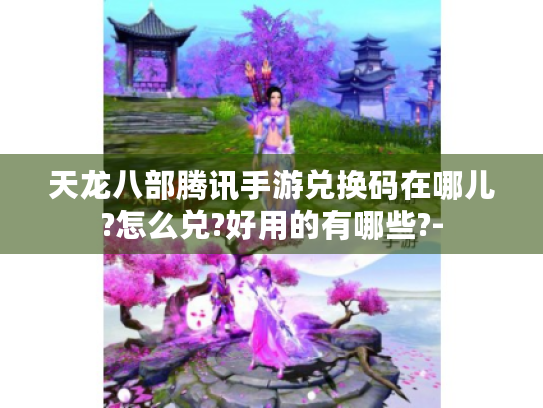 天龙八部腾讯手游兑换码在哪儿?怎么兑?好用的有哪些?- 天龙八部腾讯手游兑换码在哪儿?怎么兑?好用的有哪些?-