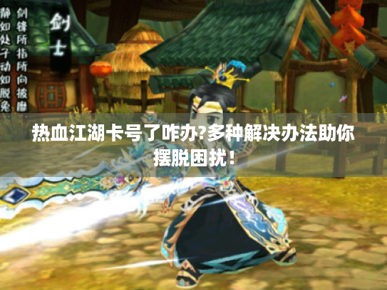 热血江湖卡号了咋办?多种解决办法助你摆脱困扰! 热血江湖卡号了咋办?多种解决办法助你摆脱困扰!