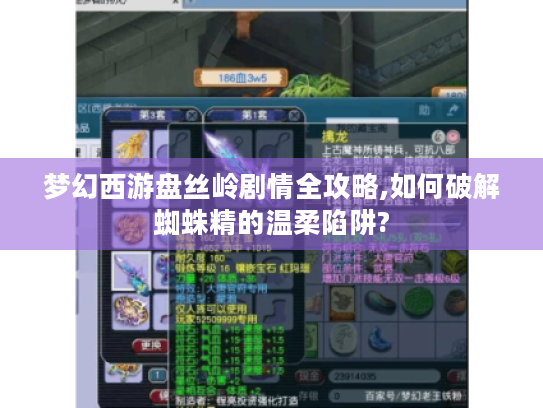 梦幻西游盘丝岭剧情全攻略,如何破解蜘蛛精的温柔陷阱? 梦幻西游盘丝岭剧情全攻略,如何破解蜘蛛精的温柔陷阱?