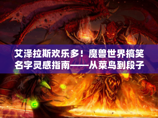 艾泽拉斯欢乐多!魔兽世界搞笑名字灵感指南——从菜鸟到段子手的起名宝典 艾泽拉斯欢乐多!魔兽世界搞笑名字灵感指南——从菜鸟到段子手的起名宝典