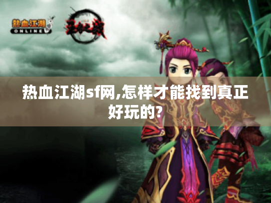 热血江湖sf网,怎样才能找到真正好玩的? 热血江湖sf网,怎样才能找到真正好玩的?
