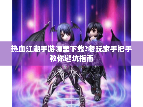 热血江湖手游哪里下载?老玩家手把手教你避坑指南 热血江湖手游哪里下载?老玩家手把手教你避坑指南