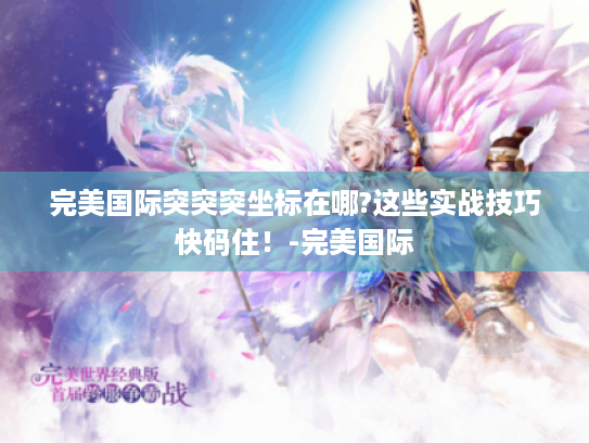 完美国际突突突坐标在哪?这些实战技巧快码住!-完美国际 完美国际突突突坐标在哪?这些实战技巧快码住!-完美国际