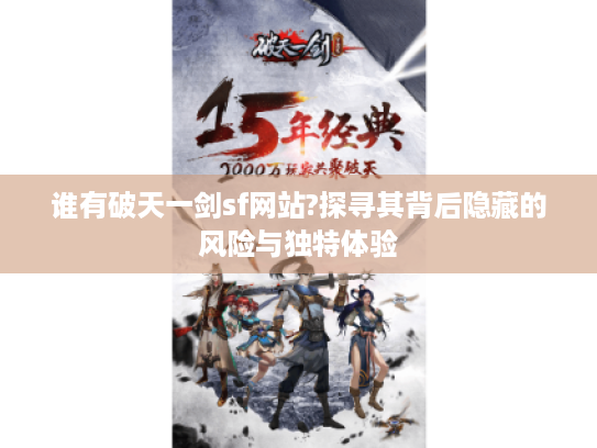 谁有破天一剑sf网站?探寻其背后隐藏的风险与独特体验 谁有破天一剑sf网站?探寻其背后隐藏的风险与独特体验