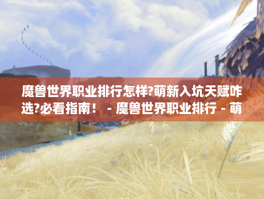 魔兽世界职业排行怎样?萌新入坑天赋咋选?必看指南! - 魔兽世界职业排行 - 萌新入坑必看 - 天赋选择指南 魔兽世界职业排行怎样?萌新入坑天赋咋选?必看指南! - 魔兽世界职业排行 - 萌新入坑必看 - 天赋选择指南