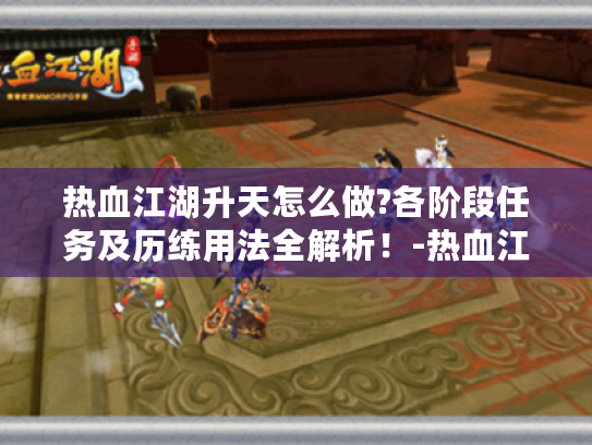 热血江湖升天怎么做?各阶段任务及历练用法全解析!-热血江湖升天 热血江湖升天怎么做?各阶段任务及历练用法全解析!-热血江湖升天