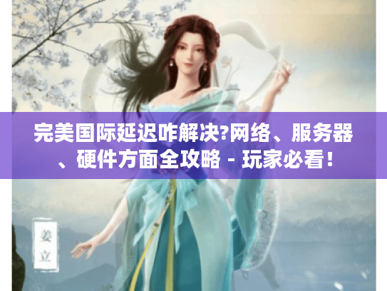 完美国际延迟咋解决?网络、服务器、硬件方面全攻略 - 玩家必看! 完美国际延迟咋解决?网络、服务器、硬件方面全攻略 - 玩家必看!