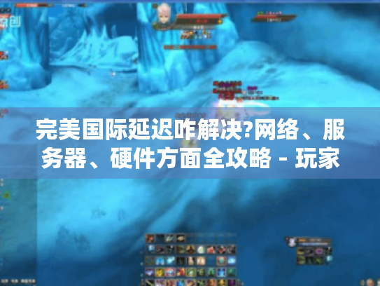 完美国际延迟咋解决?网络、服务器、硬件方面全攻略 - 玩家必看! 完美国际延迟咋解决?网络、服务器、硬件方面全攻略 - 玩家必看!