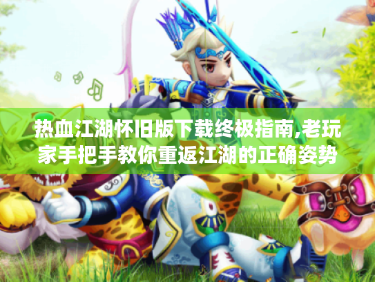 热血江湖怀旧版下载终极指南,老玩家手把手教你重返江湖的正确姿势 热血江湖怀旧版下载终极指南,老玩家手把手教你重返江湖的正确姿势