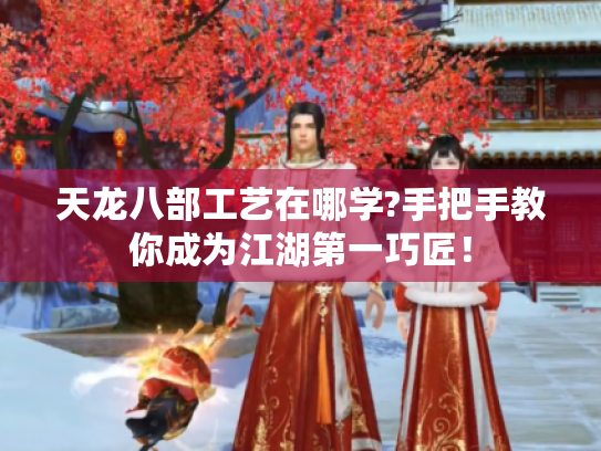 天龙八部工艺在哪学?手把手教你成为江湖第一巧匠！