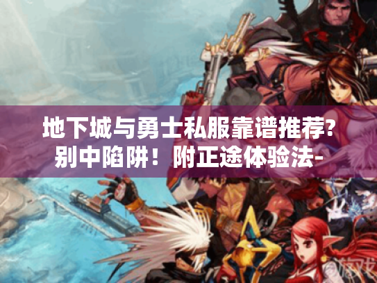 地下城与勇士私服靠谱推荐?别中陷阱!附正途体验法- 地下城与勇士私服靠谱推荐?别中陷阱!附正途体验法-