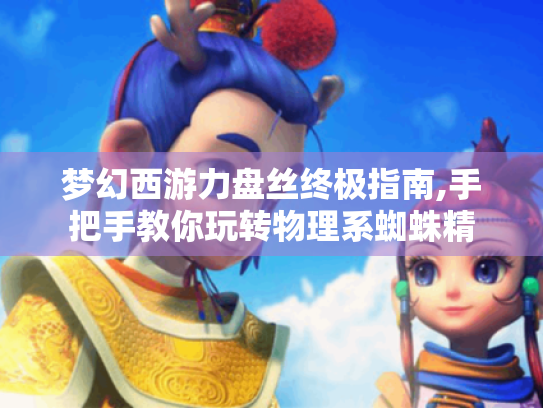梦幻西游力盘丝终极指南,手把手教你玩转物理系蜘蛛精 梦幻西游力盘丝终极指南,手把手教你玩转物理系蜘蛛精