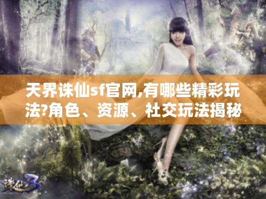 天界诛仙sf官网,有哪些精彩玩法?角色、资源、社交玩法揭秘 天界诛仙sf官网,有哪些精彩玩法?角色、资源、社交玩法揭秘