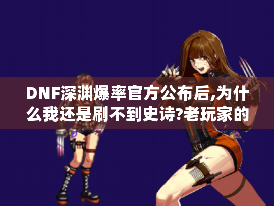 DNF深渊爆率官方公布后,为什么我还是刷不到史诗?老玩家的爆率翻倍手册 DNF深渊爆率官方公布后,为什么我还是刷不到史诗?老玩家的爆率翻倍手册