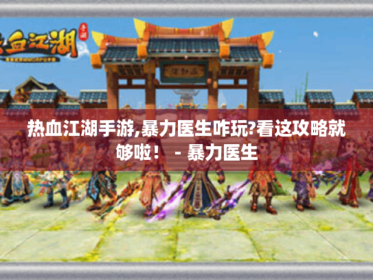 热血江湖手游,暴力医生咋玩?看这攻略就够啦! - 暴力医生 热血江湖手游,暴力医生咋玩?看这攻略就够啦! - 暴力医生