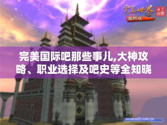 完美国际吧那些事儿,大神攻略、职业选择及吧史等全知晓-玩家必看! 完美国际吧那些事儿,大神攻略、职业选择及吧史等全知晓-玩家必看!