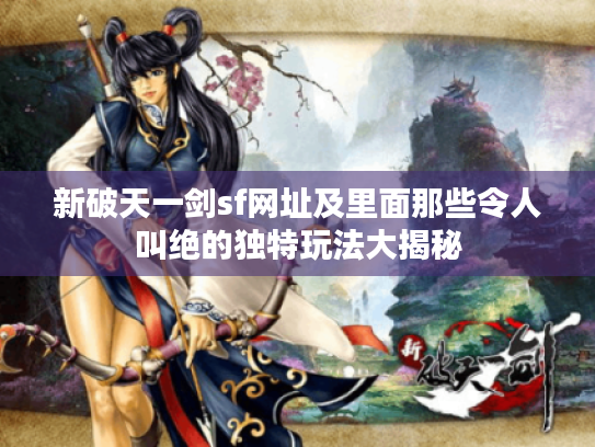 新破天一剑sf网址及里面那些令人叫绝的独特玩法大揭秘 新破天一剑sf网址及里面那些令人叫绝的独特玩法大揭秘
