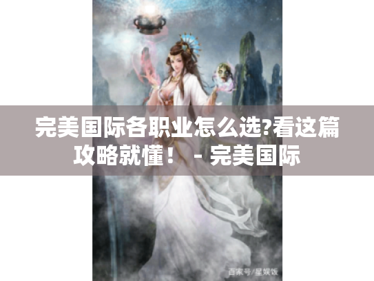 完美国际各职业怎么选?看这篇攻略就懂! - 完美国际 完美国际各职业怎么选?看这篇攻略就懂! - 完美国际