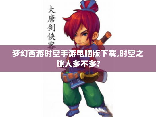 梦幻西游时空手游电脑版下载,时空之隙人多不多? 梦幻西游时空手游电脑版下载,时空之隙人多不多?
