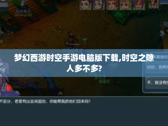 梦幻西游时空手游电脑版下载,时空之隙人多不多? 梦幻西游时空手游电脑版下载,时空之隙人多不多?