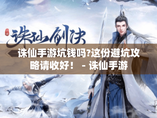 诛仙手游坑钱吗?这份避坑攻略请收好! - 诛仙手游 诛仙手游坑钱吗?这份避坑攻略请收好! - 诛仙手游
