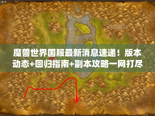 魔兽世界国服最新消息速递!版本动态+回归指南+副本攻略一网打尽 魔兽世界国服最新消息速递!版本动态+回归指南+副本攻略一网打尽