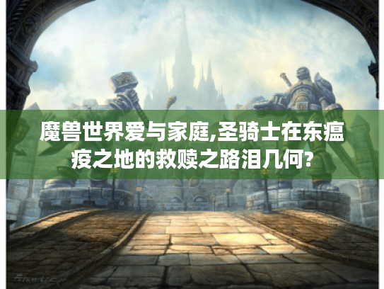 魔兽世界爱与家庭,圣骑士在东瘟疫之地的救赎之路泪几何? 魔兽世界爱与家庭,圣骑士在东瘟疫之地的救赎之路泪几何?