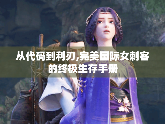 从代码到利刃,完美国际女刺客的终极生存手册 从代码到利刃,完美国际女刺客的终极生存手册