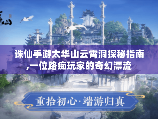 诛仙手游太华山云霄洞探秘指南,一位路痴玩家的奇幻漂流 诛仙手游太华山云霄洞探秘指南,一位路痴玩家的奇幻漂流