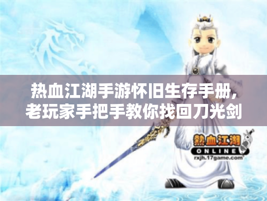 热血江湖手游怀旧生存手册,老玩家手把手教你找回刀光剑影的青春 热血江湖手游怀旧生存手册,老玩家手把手教你找回刀光剑影的青春