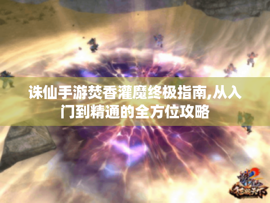 诛仙手游焚香灌魔终极指南,从入门到精通的全方位攻略 诛仙手游焚香灌魔终极指南,从入门到精通的全方位攻略