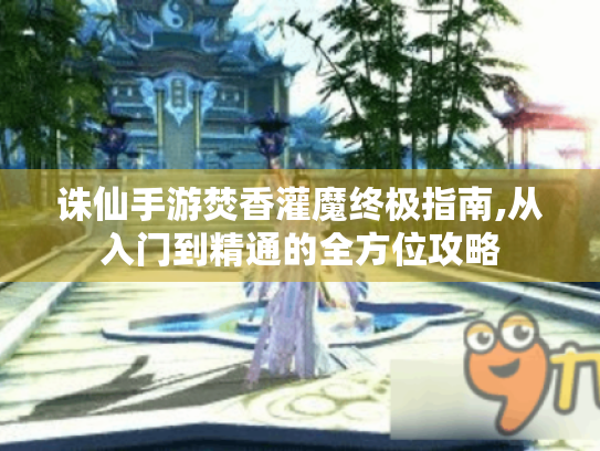 诛仙手游焚香灌魔终极指南,从入门到精通的全方位攻略 诛仙手游焚香灌魔终极指南,从入门到精通的全方位攻略