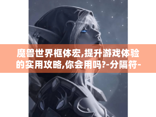 魔兽世界框体宏,提升游戏体验的实用攻略,你会用吗?-分隔符-魔兽世界框体宏 魔兽世界框体宏,提升游戏体验的实用攻略,你会用吗?-分隔符-魔兽世界框体宏