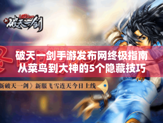 破天一剑手游发布网终极指南从菜鸟到大神的5个隐藏技巧,手把手教你玩转江湖! 破天一剑手游发布网终极指南从菜鸟到大神的5个隐藏技巧,手把手教你玩转江湖!