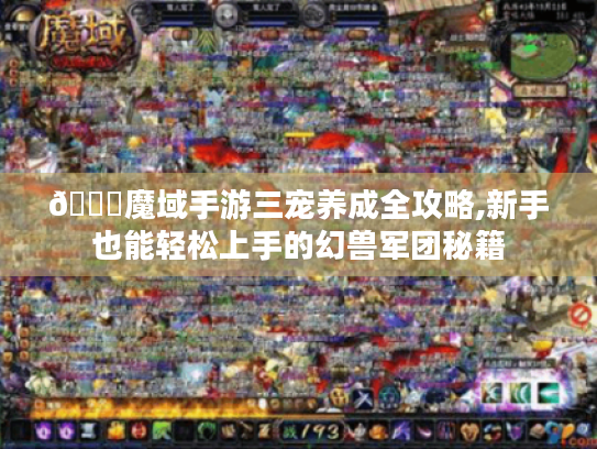 📖魔域手游三宠养成全攻略,新手也能轻松上手的幻兽军团秘籍 📖魔域手游三宠养成全攻略,新手也能轻松上手的幻兽军团秘籍