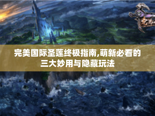 完美国际圣莲终极指南,萌新必看的三大妙用与隐藏玩法 完美国际圣莲终极指南,萌新必看的三大妙用与隐藏玩法