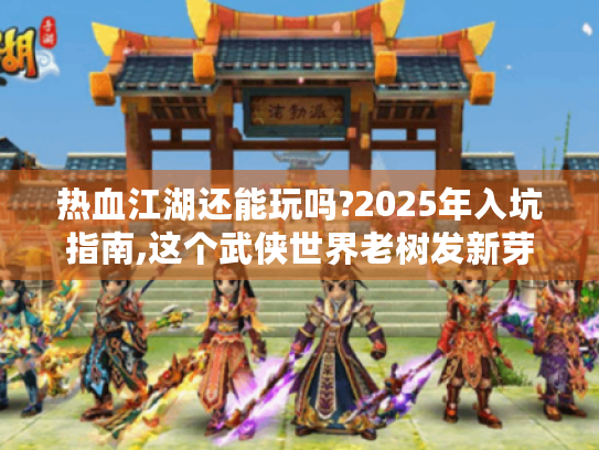 热血江湖还能玩吗?2025年入坑指南,这个武侠世界老树发新芽! 热血江湖还能玩吗?2025年入坑指南,这个武侠世界老树发新芽!
