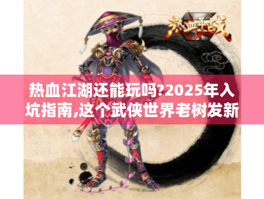 热血江湖还能玩吗?2025年入坑指南,这个武侠世界老树发新芽! 热血江湖还能玩吗?2025年入坑指南,这个武侠世界老树发新芽!