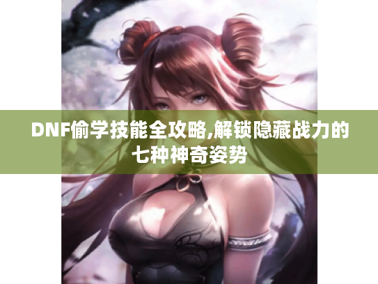 DNF偷学技能全攻略,解锁隐藏战力的七种神奇姿势 DNF偷学技能全攻略,解锁隐藏战力的七种神奇姿势