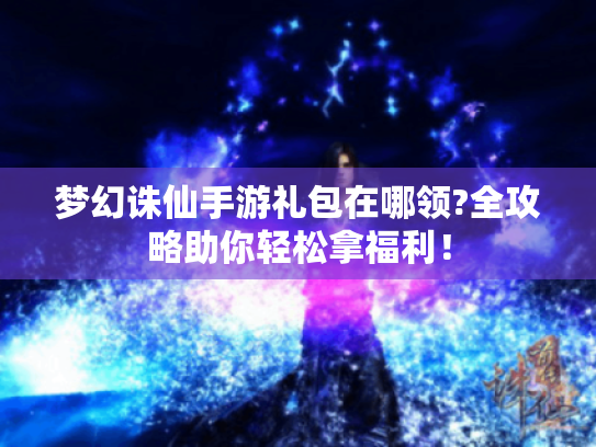 梦幻诛仙手游礼包在哪领?全攻略助你轻松拿福利! 梦幻诛仙手游礼包在哪领?全攻略助你轻松拿福利!