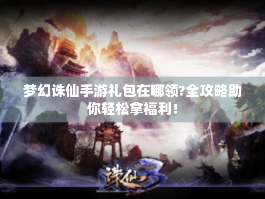 梦幻诛仙手游礼包在哪领?全攻略助你轻松拿福利! 梦幻诛仙手游礼包在哪领?全攻略助你轻松拿福利!