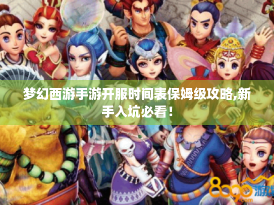 梦幻西游手游开服时间表保姆级攻略,新手入坑必看! 梦幻西游手游开服时间表保姆级攻略,新手入坑必看!