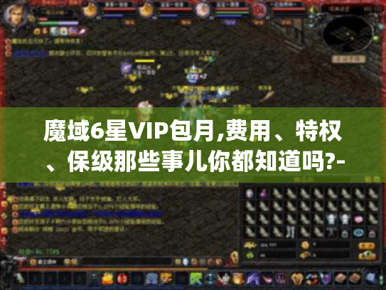 魔域6星VIP包月,费用、特权、保级那些事儿你都知道吗?-魔域6星vip包月 魔域6星VIP包月,费用、特权、保级那些事儿你都知道吗?-魔域6星vip包月